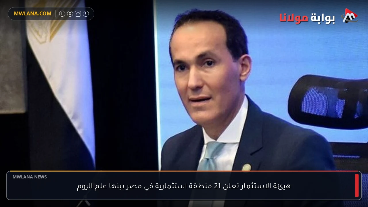 هيئة الاستثمار تعلن 21 منطقة استثمارية في مصر بينها علم الروم