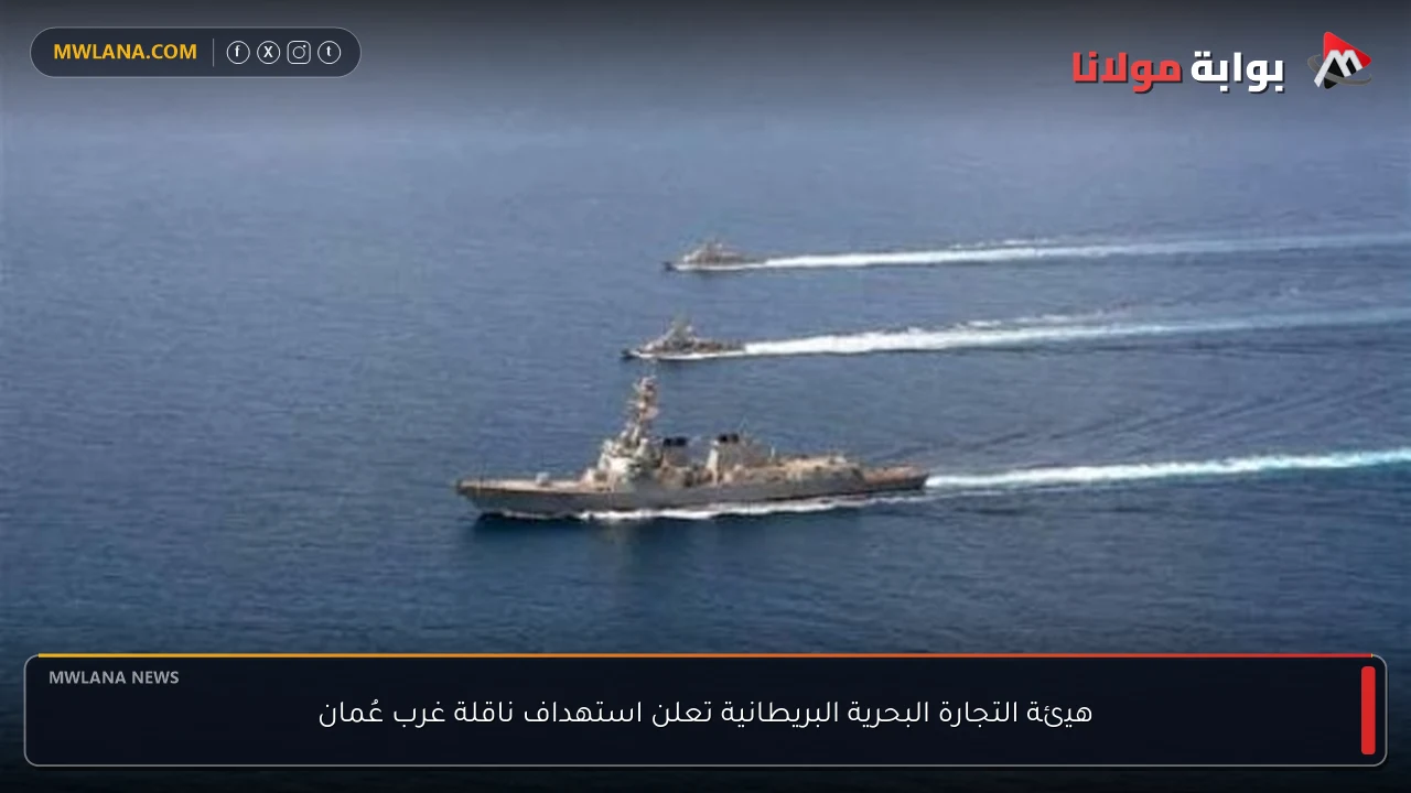 هيئة التجارة البحرية البريطانية تعلن استهداف ناقلة غرب عُمان