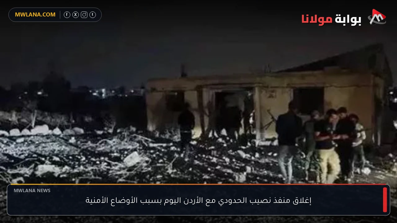 إغلاق منفذ نصيب الحدودي مع الأردن اليوم بسبب الأوضاع الأمنية