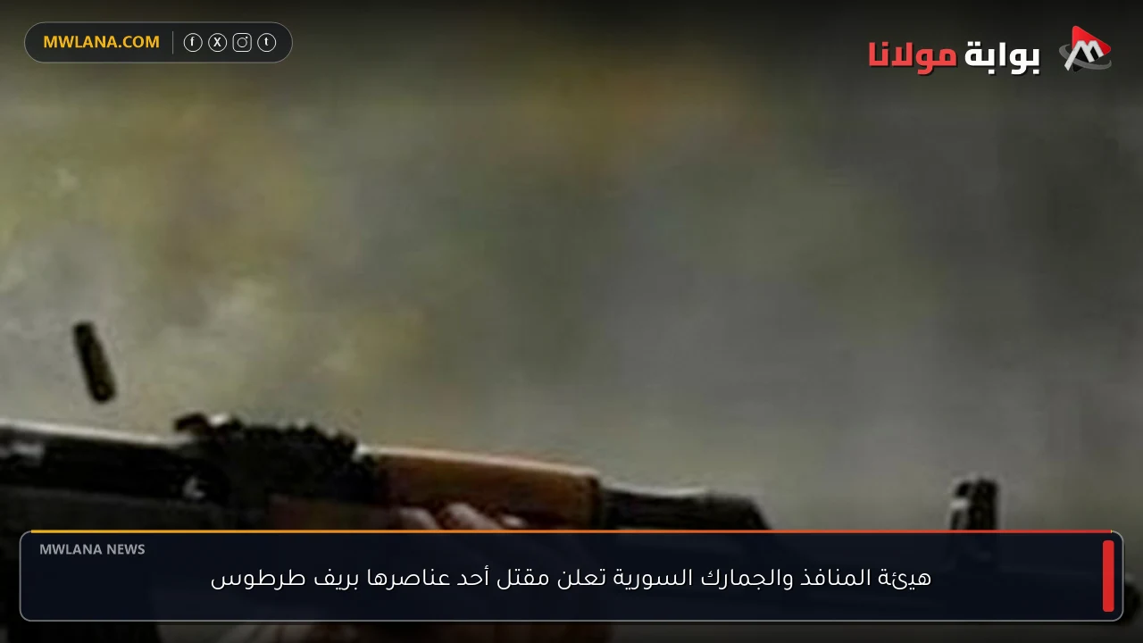 هيئة المنافذ والجمارك السورية تعلن مقتل أحد عناصرها بريف طرطوس