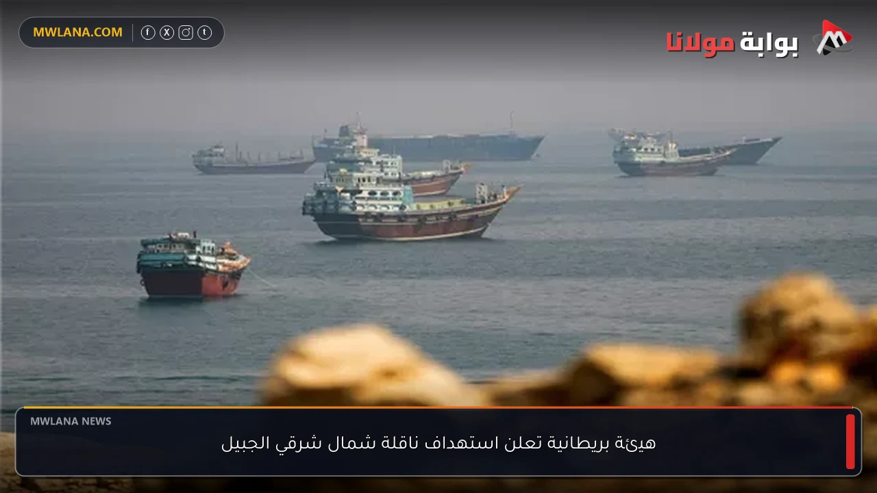 هيئة بريطانية تعلن استهداف ناقلة شمال شرقي الجبيل