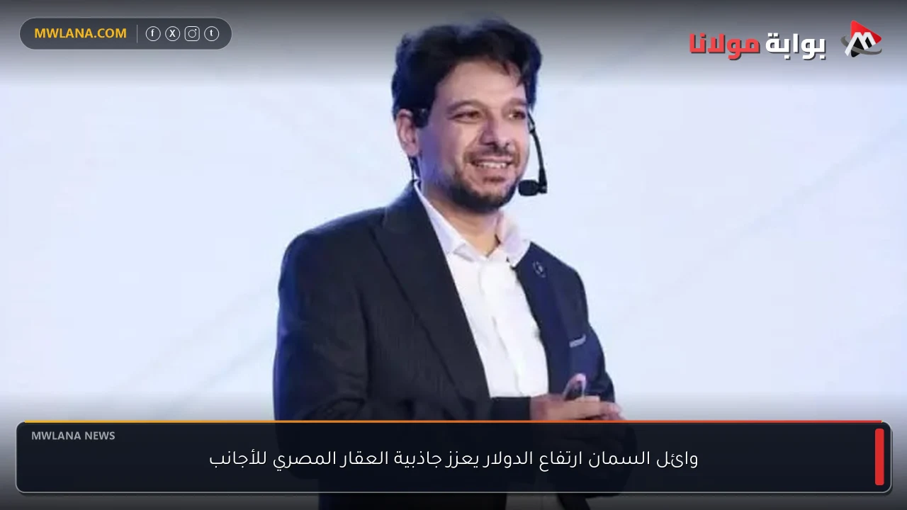 وائل السمان ارتفاع الدولار يعزز جاذبية العقار المصري للأجانب