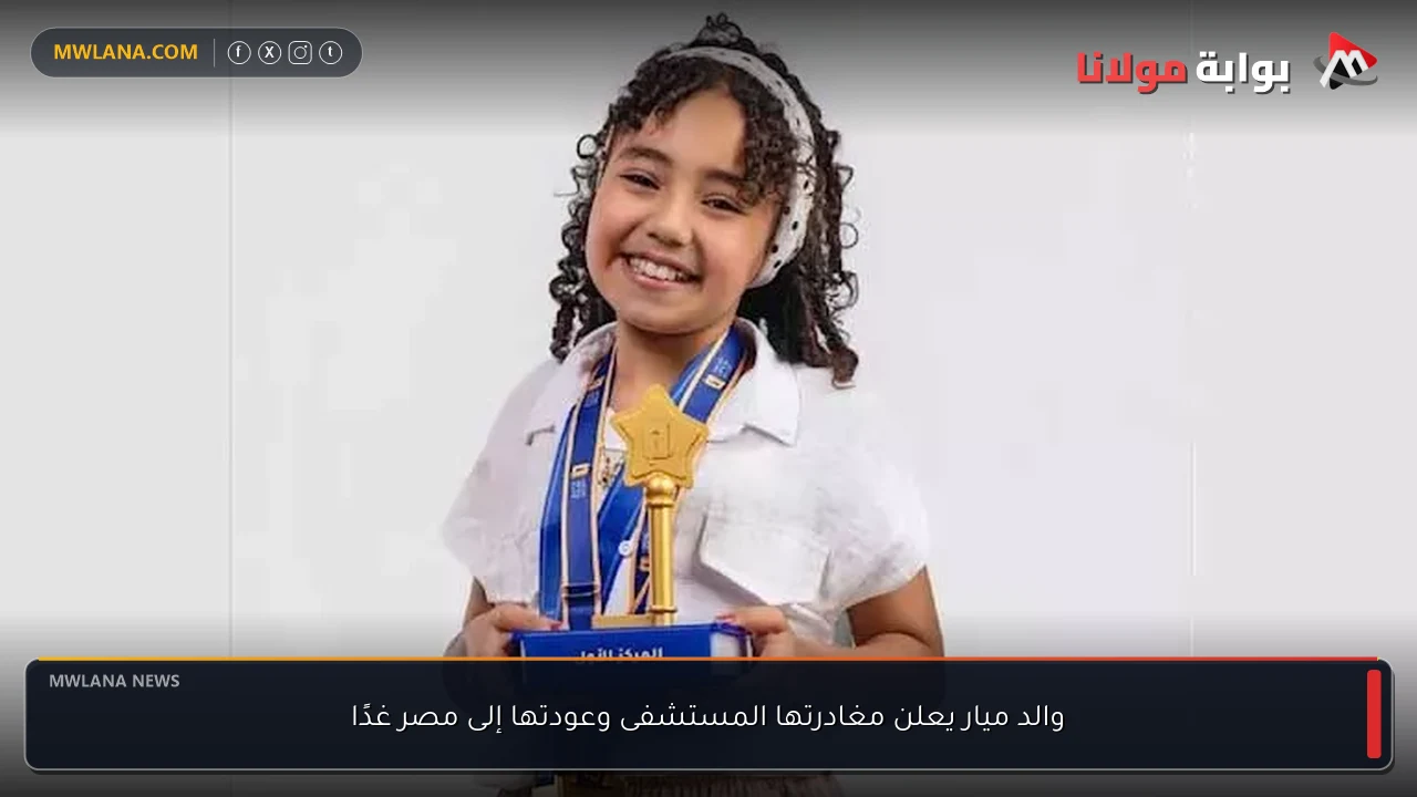 والد ميار يعلن مغادرتها المستشفى وعودتها إلى مصر غدًا