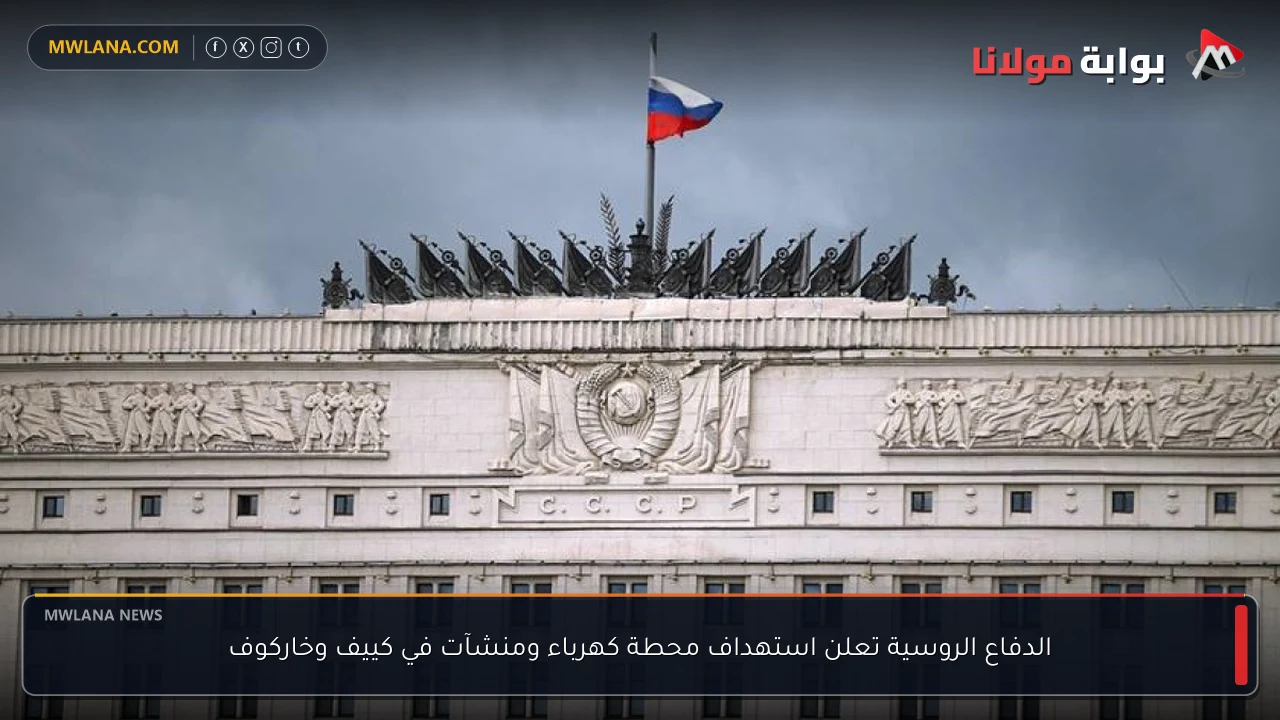 الدفاع الروسية تعلن استهداف محطة كهرباء ومنشآت في كييف وخاركوف