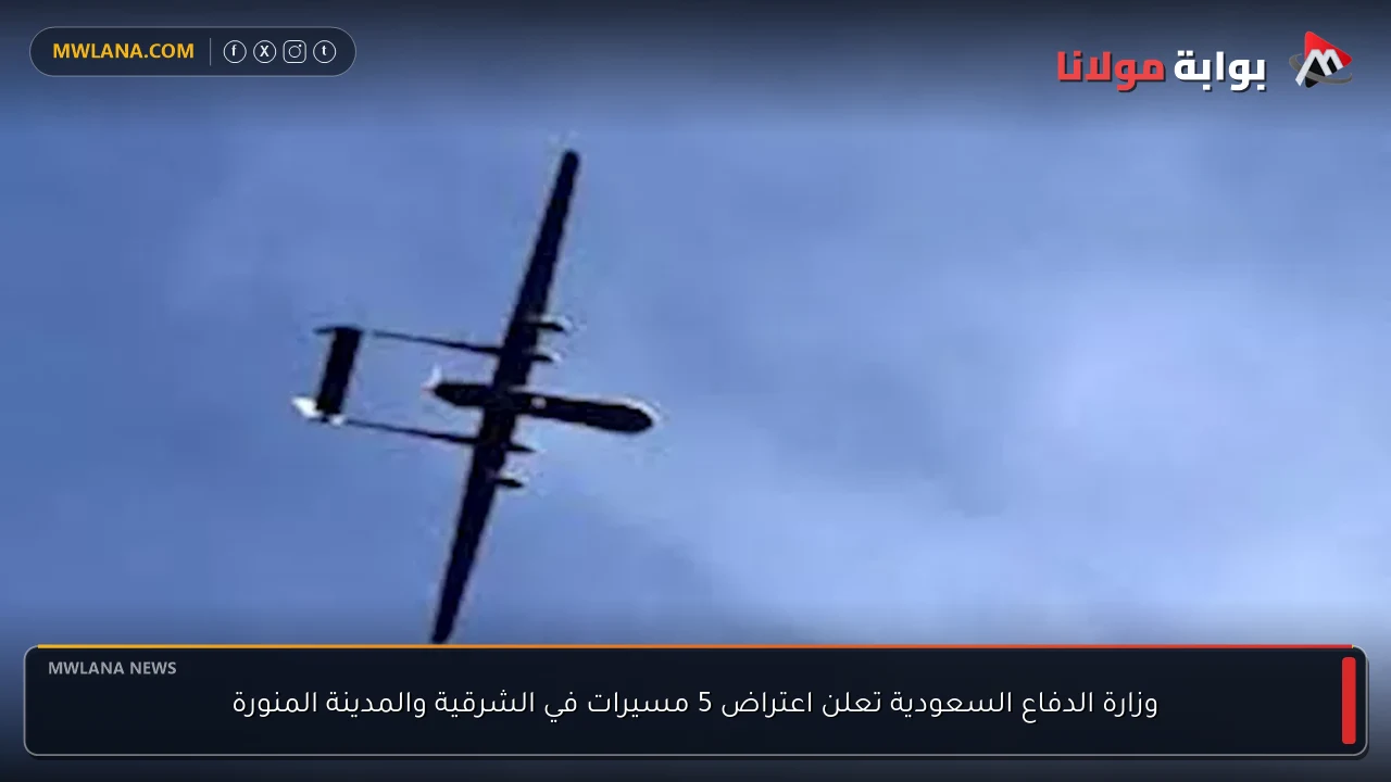 وزارة الدفاع السعودية تعلن اعتراض 5 مسيرات في الشرقية والمدينة المنورة