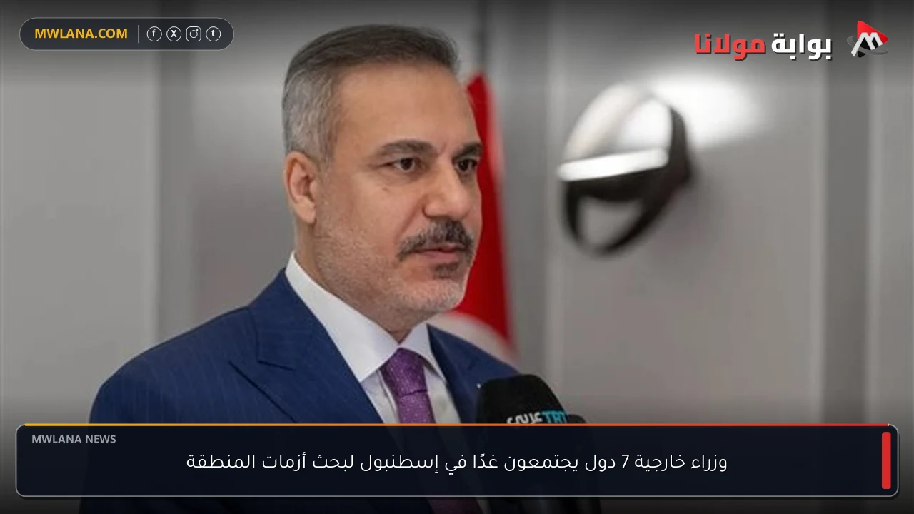 وزراء خارجية 7 دول يجتمعون غدًا في إسطنبول لبحث أزمات المنطقة
