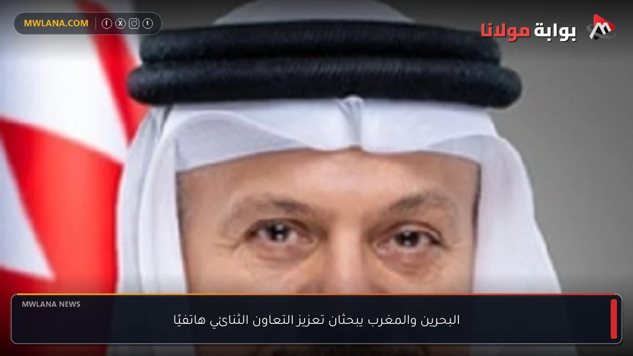 البحرين والمغرب يبحثان تعزيز التعاون الثنائي هاتفيًا