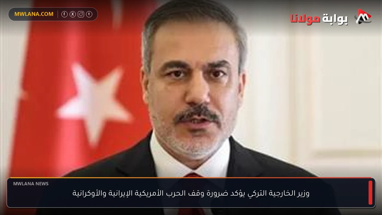 وزير الخارجية التركي يؤكد ضرورة وقف الحرب الأمريكية الإيرانية والأوكرانية