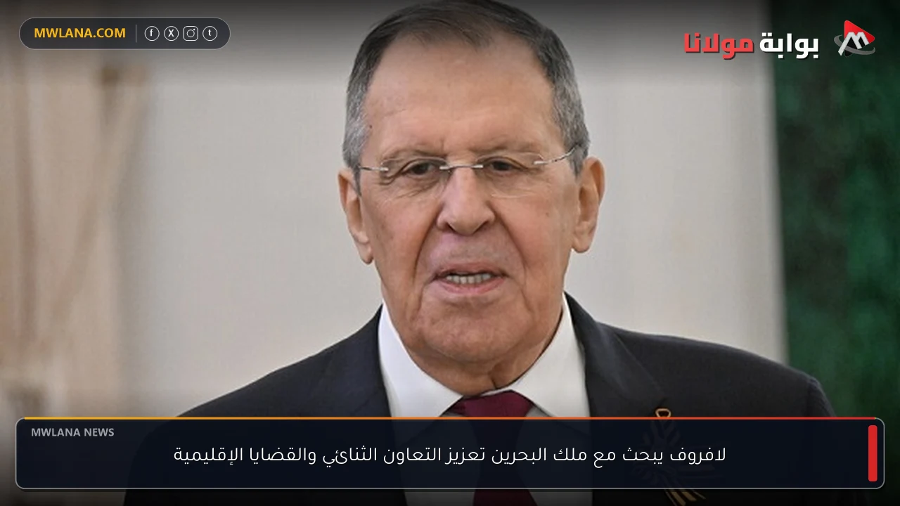 لافروف يبحث مع ملك البحرين تعزيز التعاون الثنائي والقضايا الإقليمية