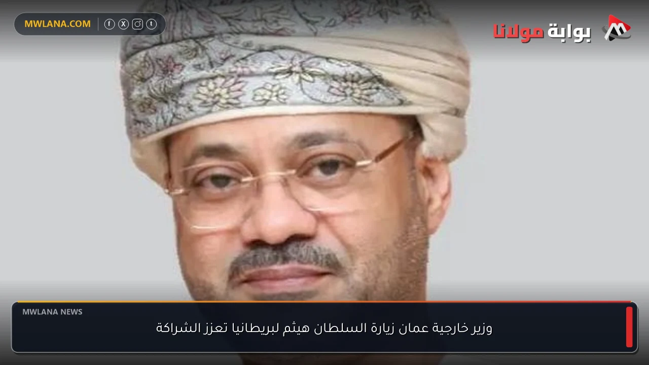 وزير خارجية عمان زيارة السلطان هيثم لبريطانيا تعزز الشراكة