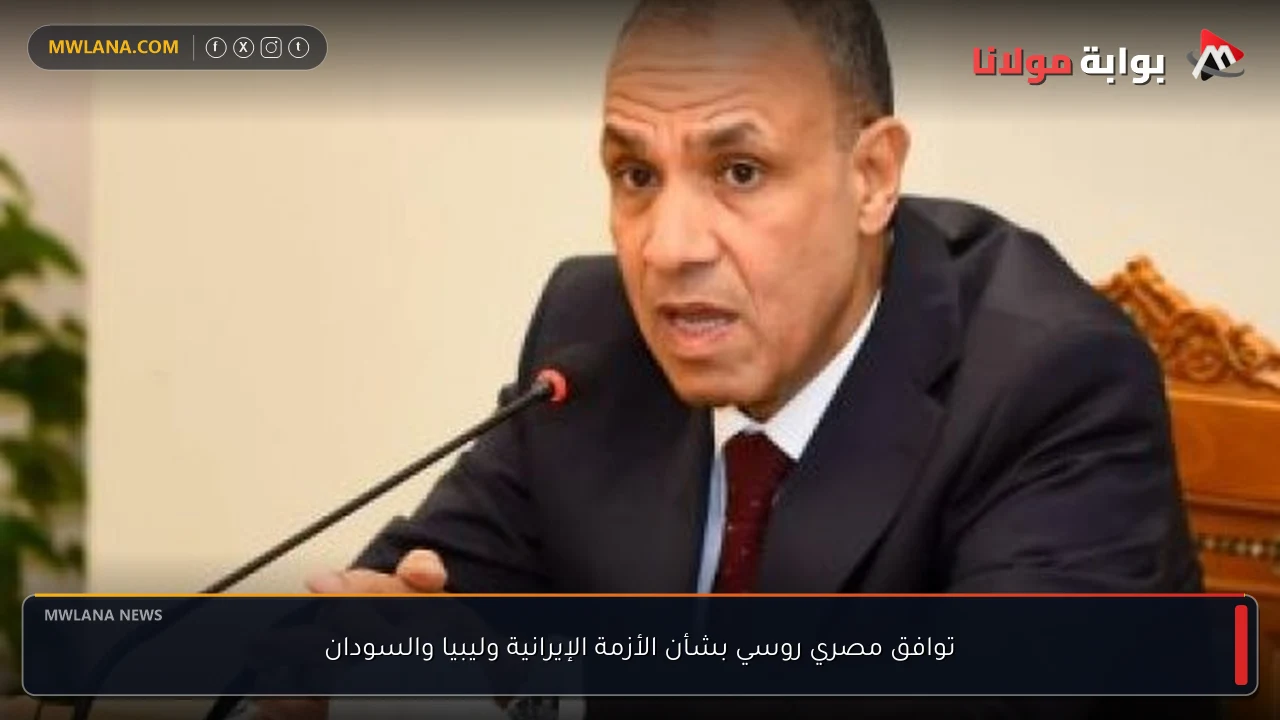 توافق مصري روسي بشأن الأزمة الإيرانية وليبيا والسودان