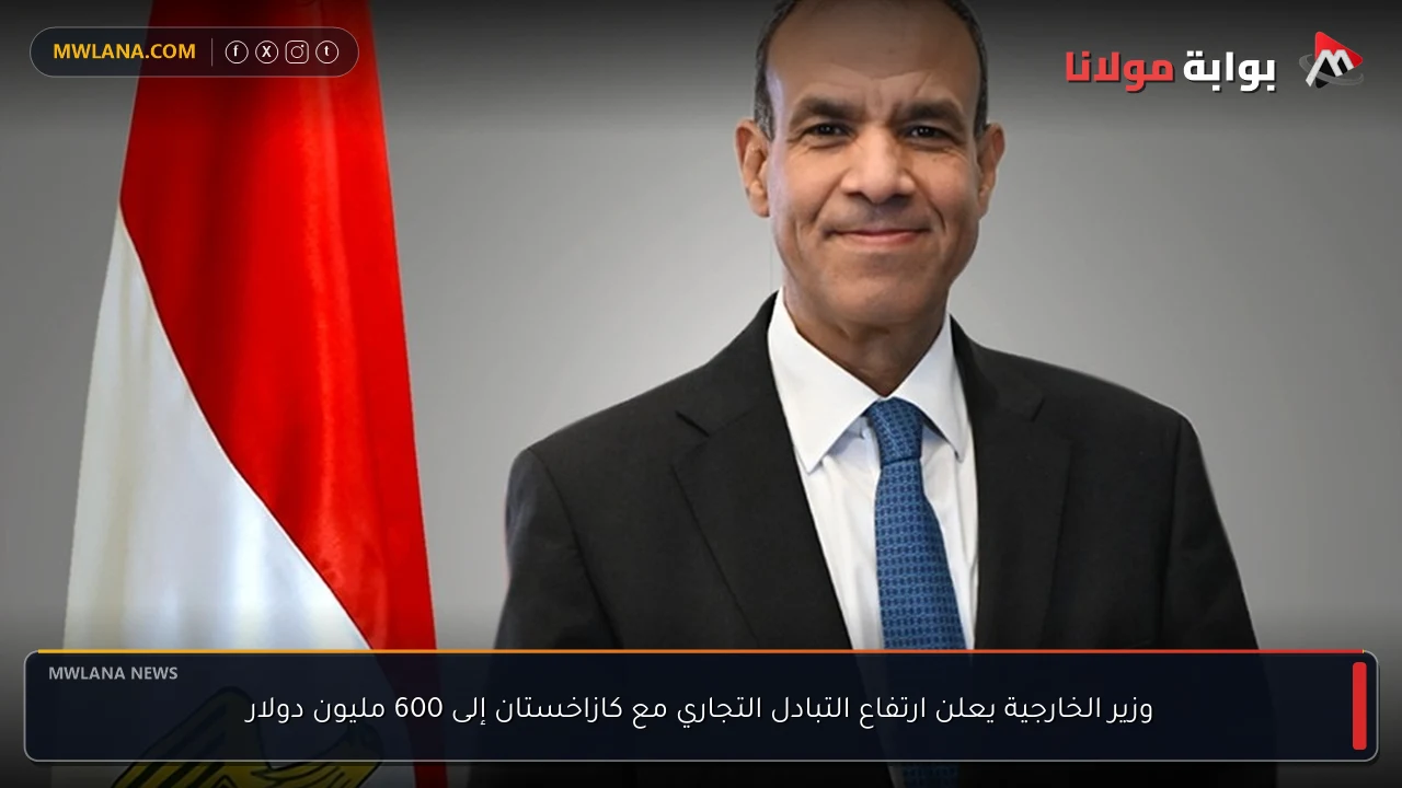 وزير الخارجية يعلن ارتفاع التبادل التجاري مع كازاخستان إلى 600 مليون دولار