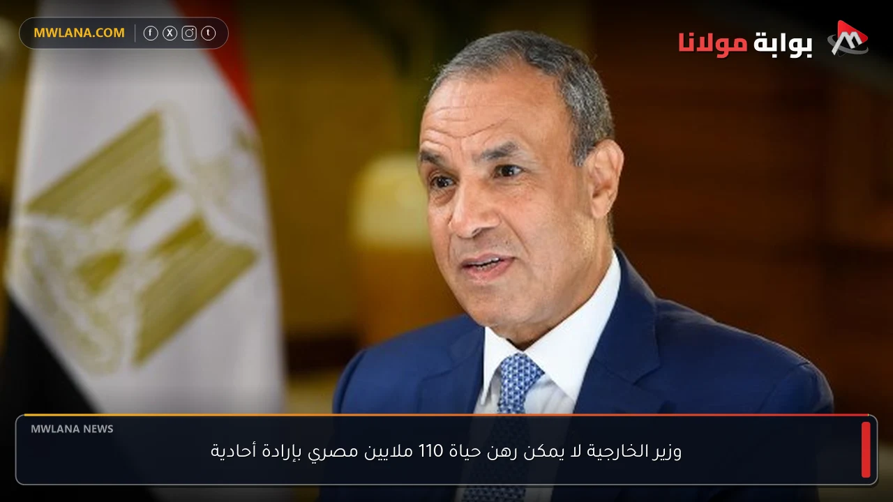 وزير الخارجية لا يمكن رهن حياة 110 ملايين مصري بإرادة أحادية