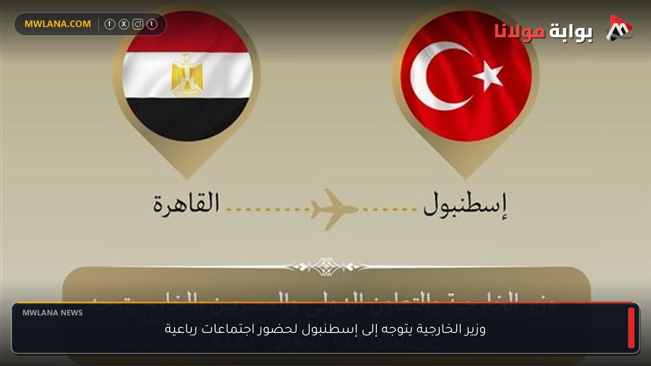 وزير الخارجية يتوجه إلى إسطنبول لحضور اجتماعات رباعية