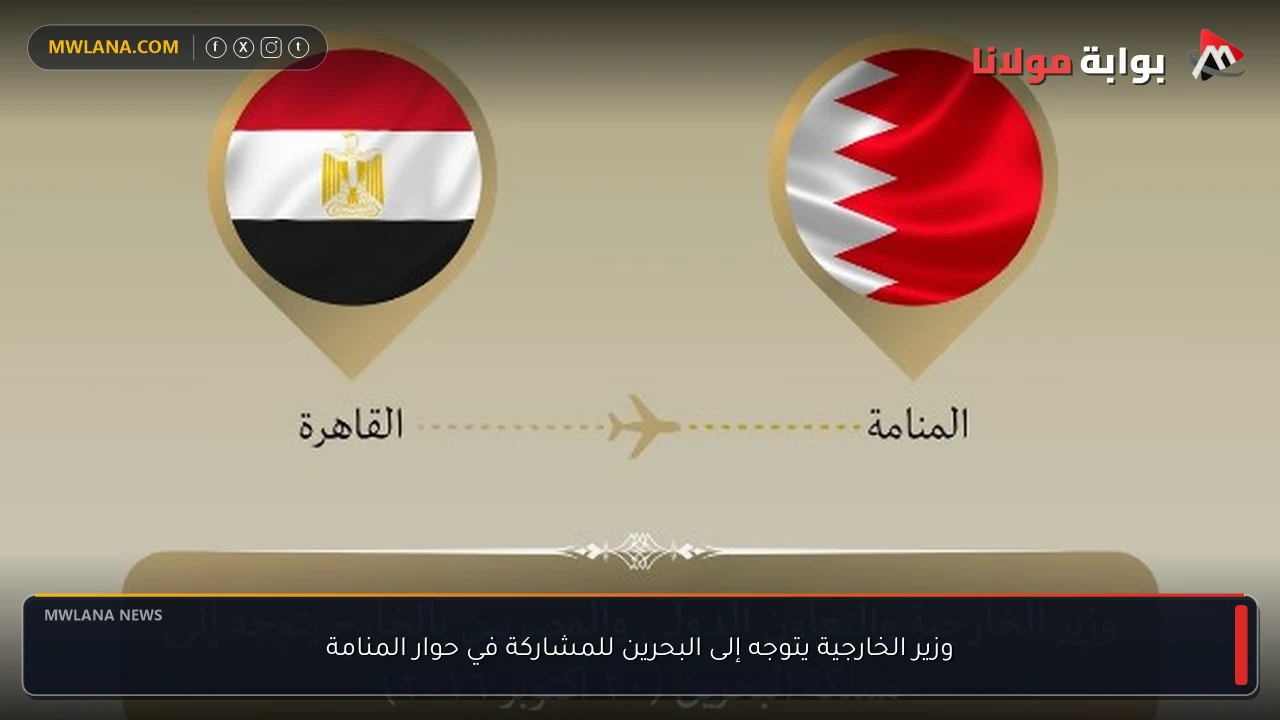 وزير الخارجية يتوجه إلى البحرين للمشاركة في حوار المنامة