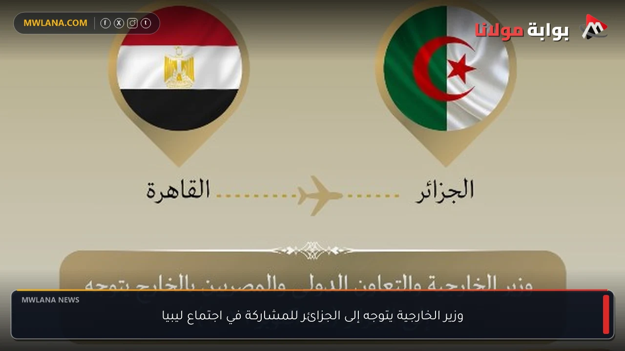 وزير الخارجية يتوجه إلى الجزائر للمشاركة في اجتماع ليبيا
