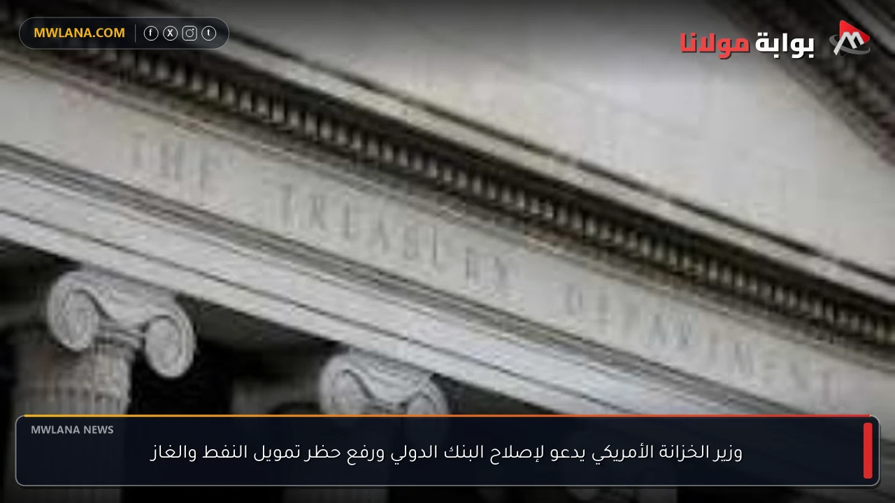 وزير الخزانة الأمريكي يدعو لإصلاح البنك الدولي ورفع حظر تمويل النفط والغاز