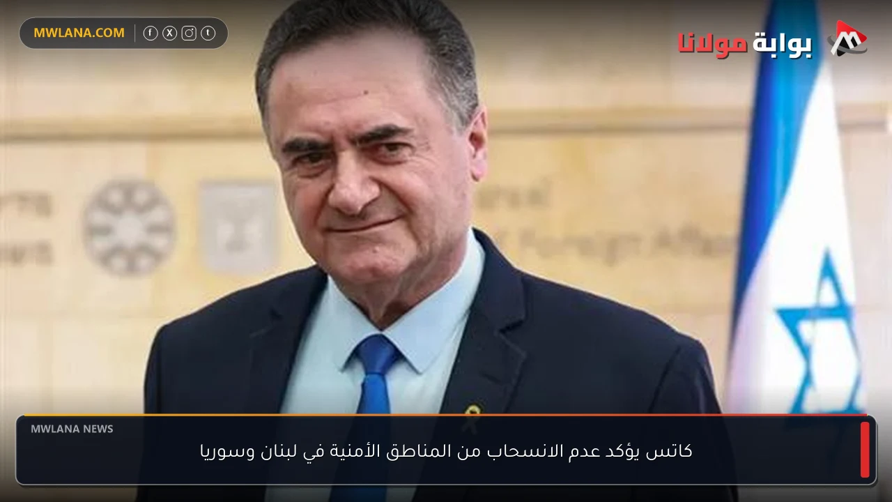 كاتس يؤكد عدم الانسحاب من المناطق الأمنية في لبنان وسوريا