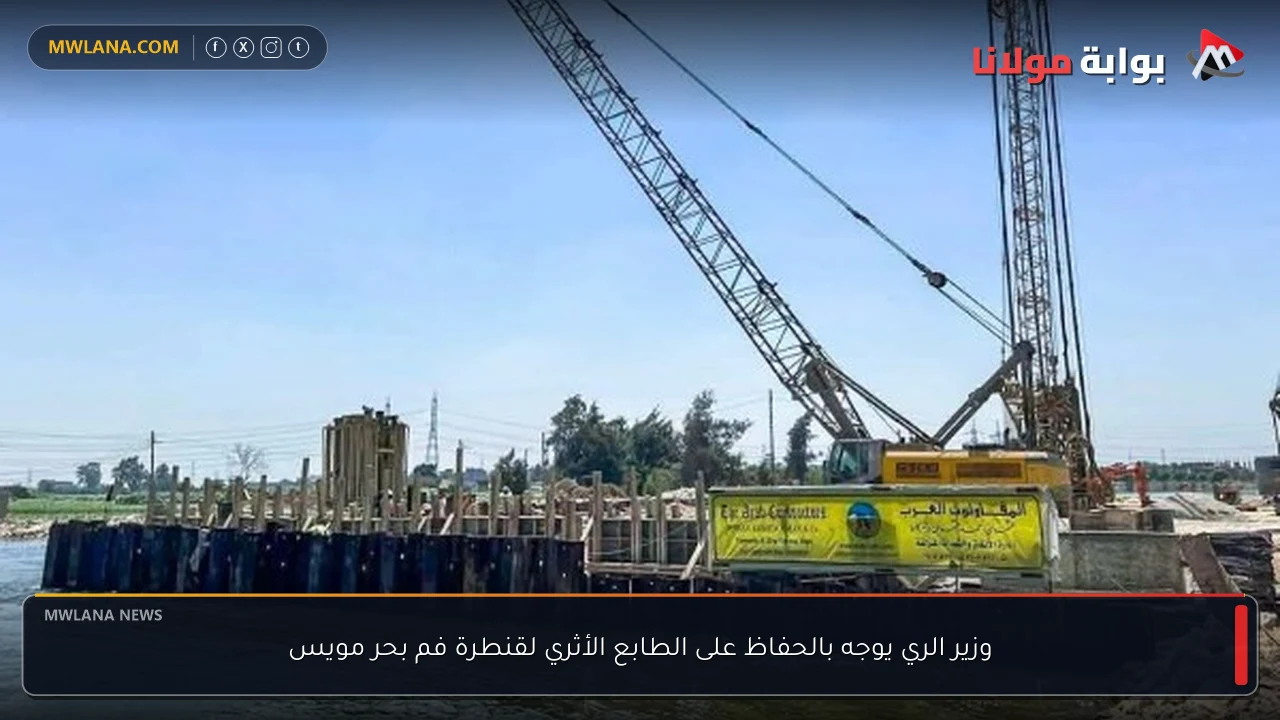 وزير الري يوجه بالحفاظ على الطابع الأثري لقنطرة فم بحر مويس