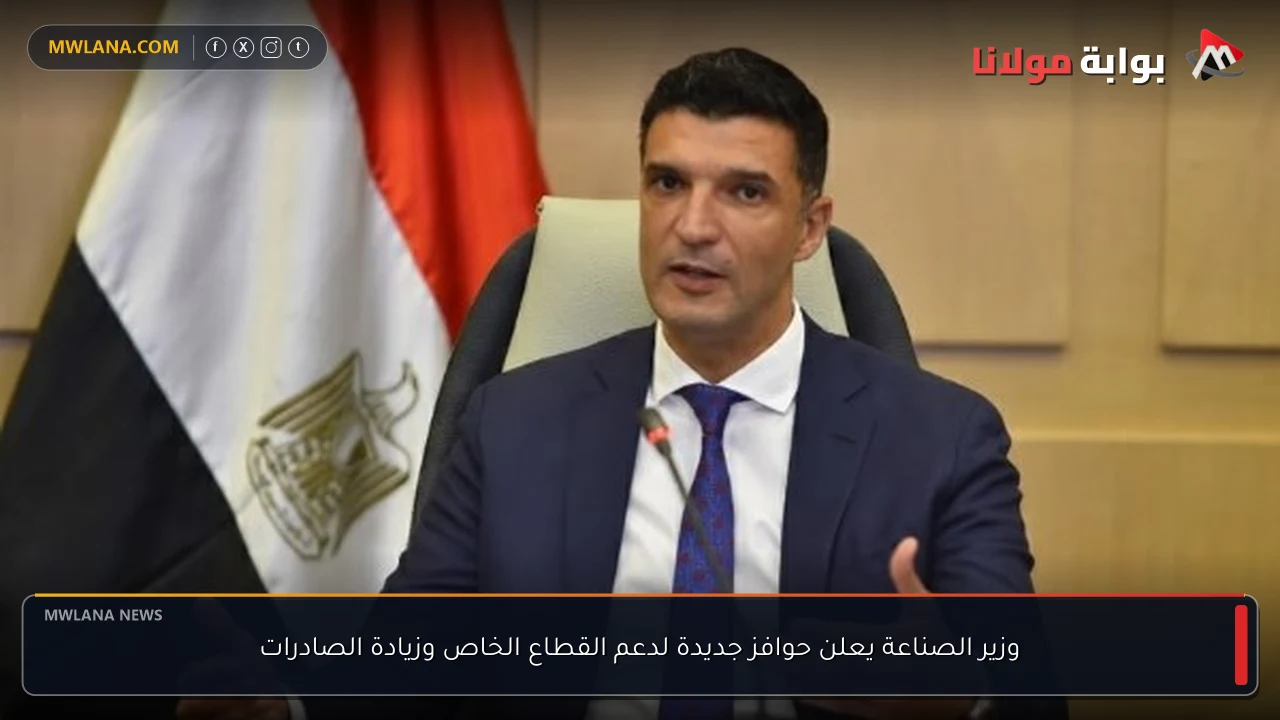 وزير الصناعة يعلن حوافز جديدة لدعم القطاع الخاص وزيادة الصادرات