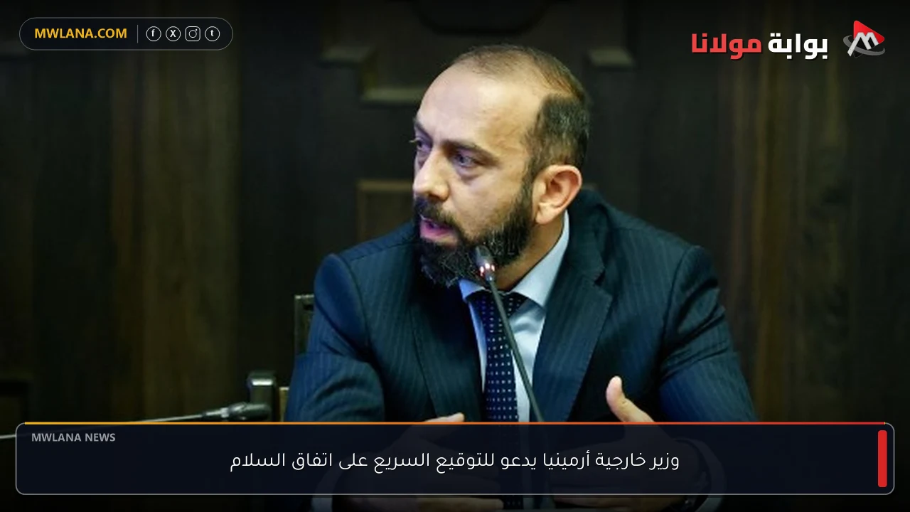وزير خارجية أرمينيا يدعو للتوقيع السريع على اتفاق السلام