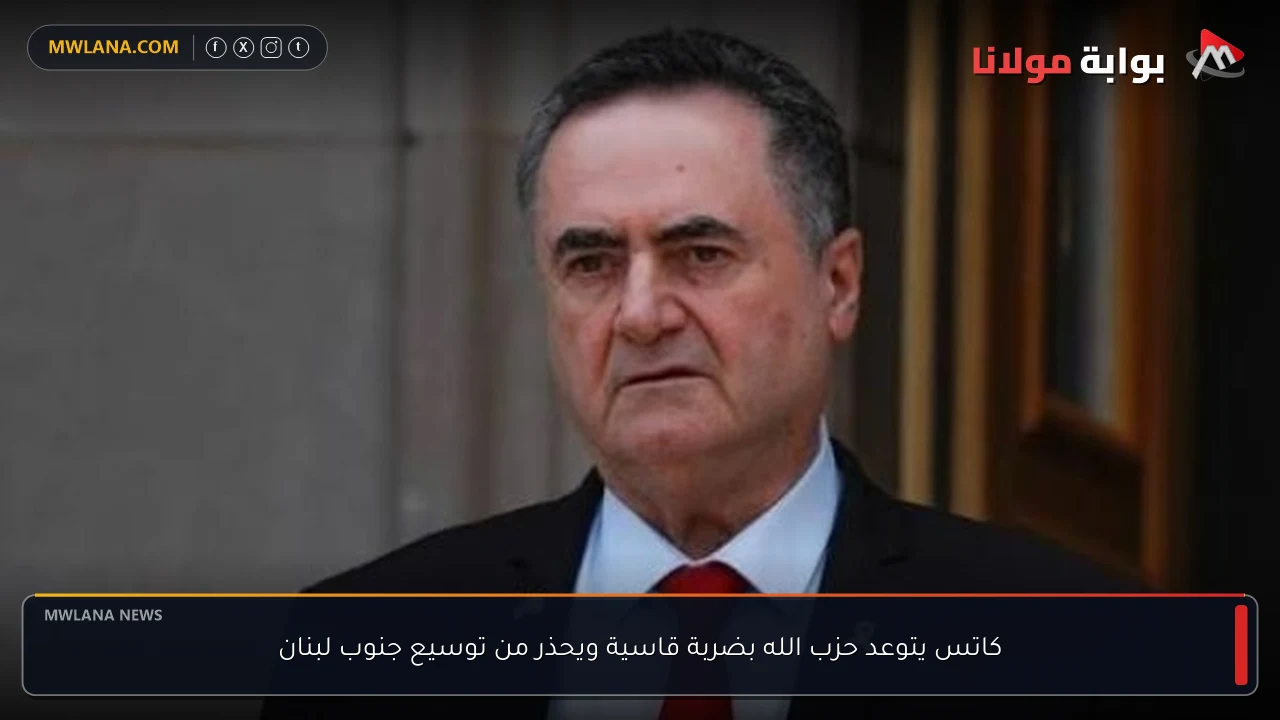كاتس يتوعد حزب الله بضربة قاسية ويحذر من توسيع جنوب لبنان