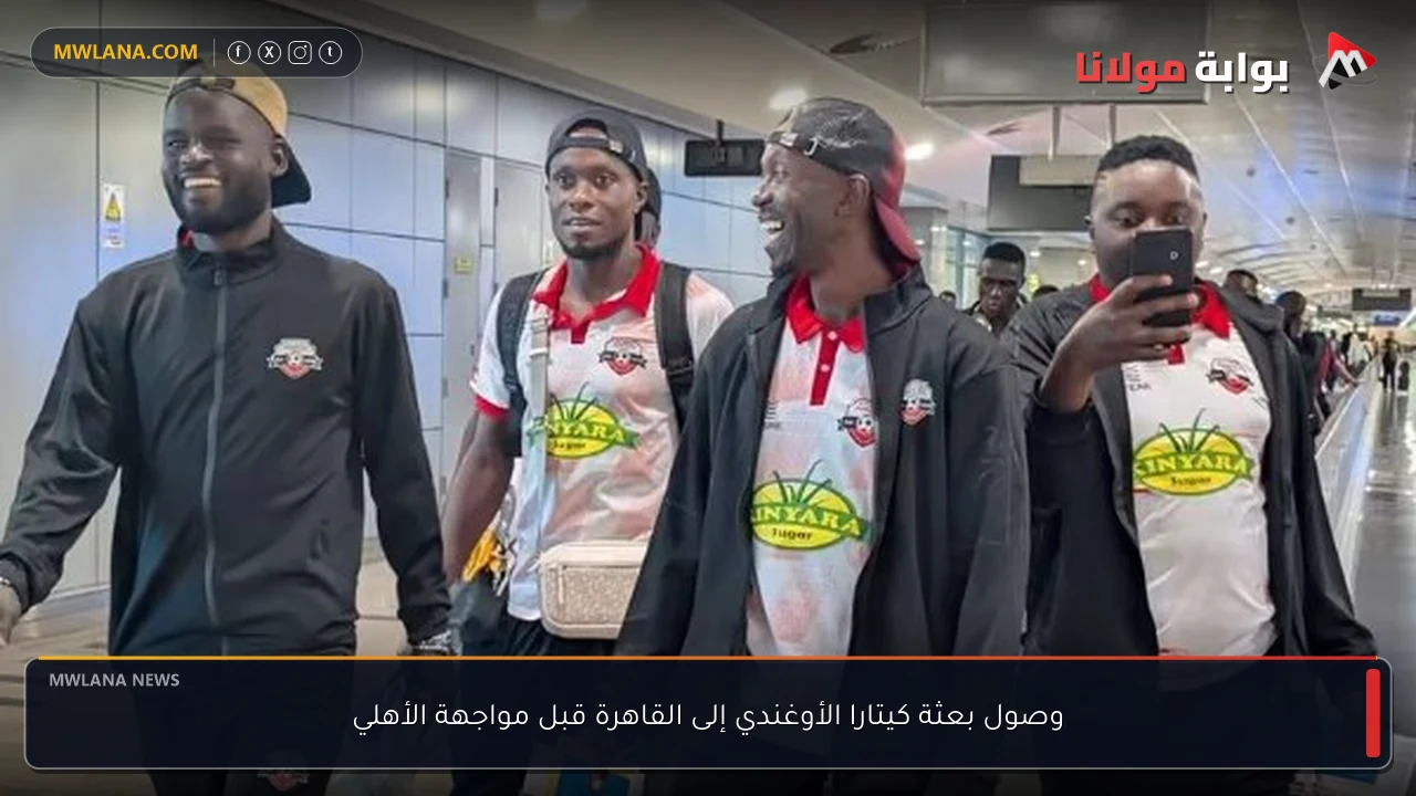وصول بعثة كيتارا الأوغندي إلى القاهرة قبل مواجهة الأهلي
