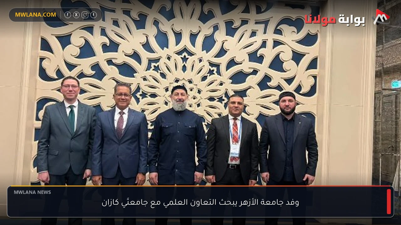 وفد جامعة الأزهر يبحث التعاون العلمي مع جامعتَي كازان