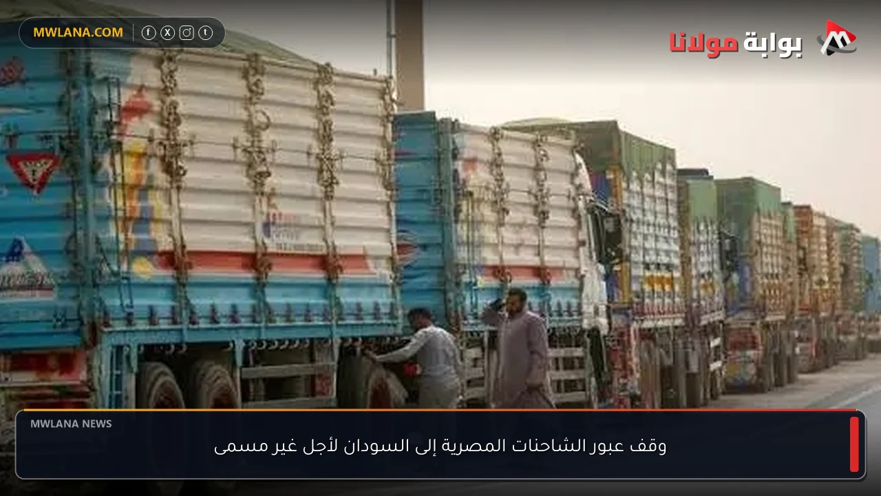 وقف عبور الشاحنات المصرية إلى السودان لأجل غير مسمى