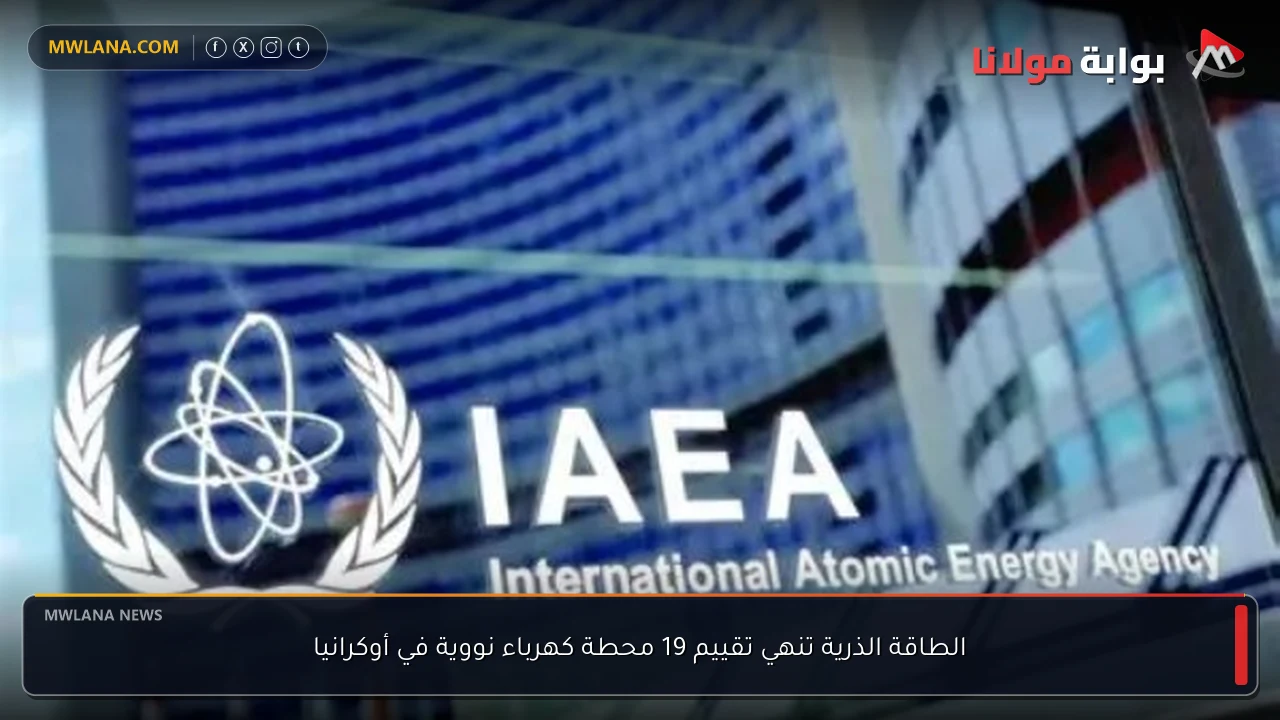 الطاقة الذرية تنهي تقييم 19 محطة كهرباء نووية في أوكرانيا