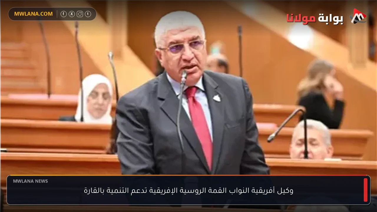 وكيل أفريقية النواب القمة الروسية الإفريقية تدعم التنمية بالقارة