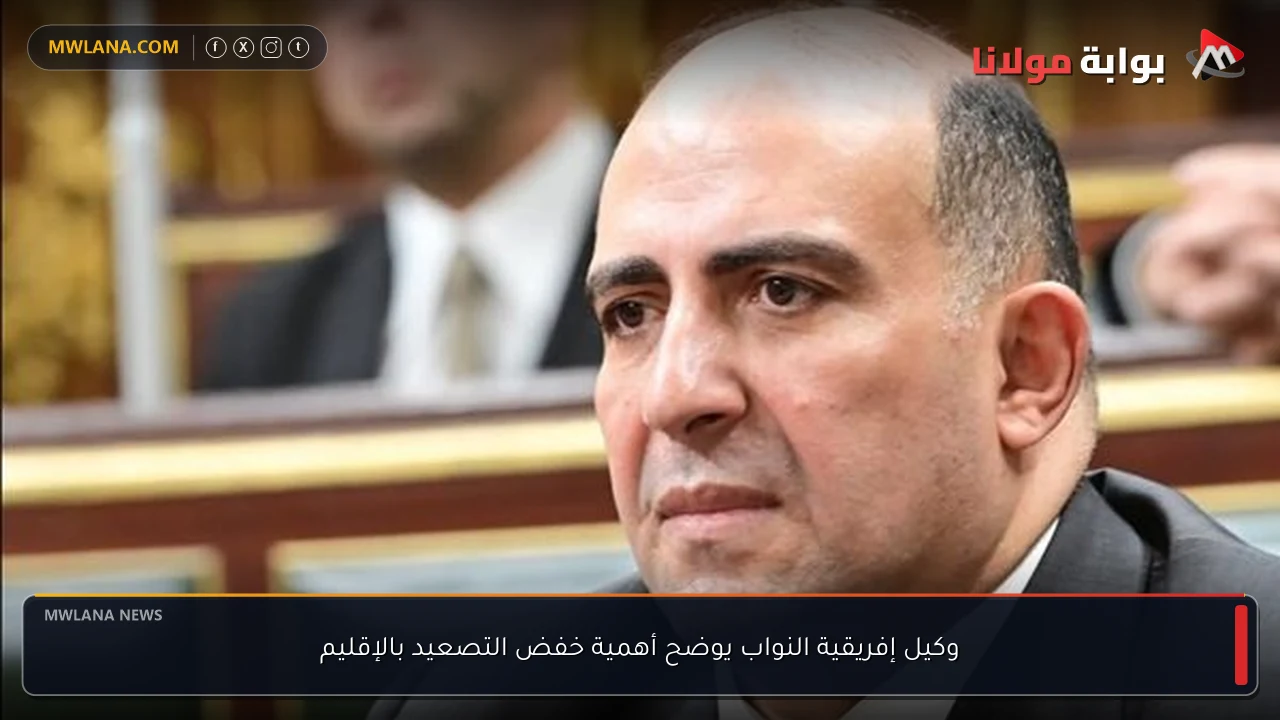 وكيل إفريقية النواب يوضح أهمية خفض التصعيد بالإقليم