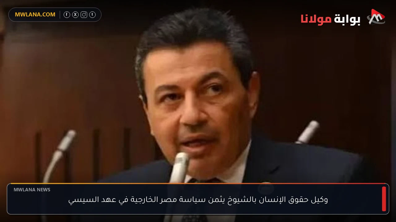 وكيل حقوق الإنسان بالشيوخ يثمن سياسة مصر الخارجية في عهد السيسي