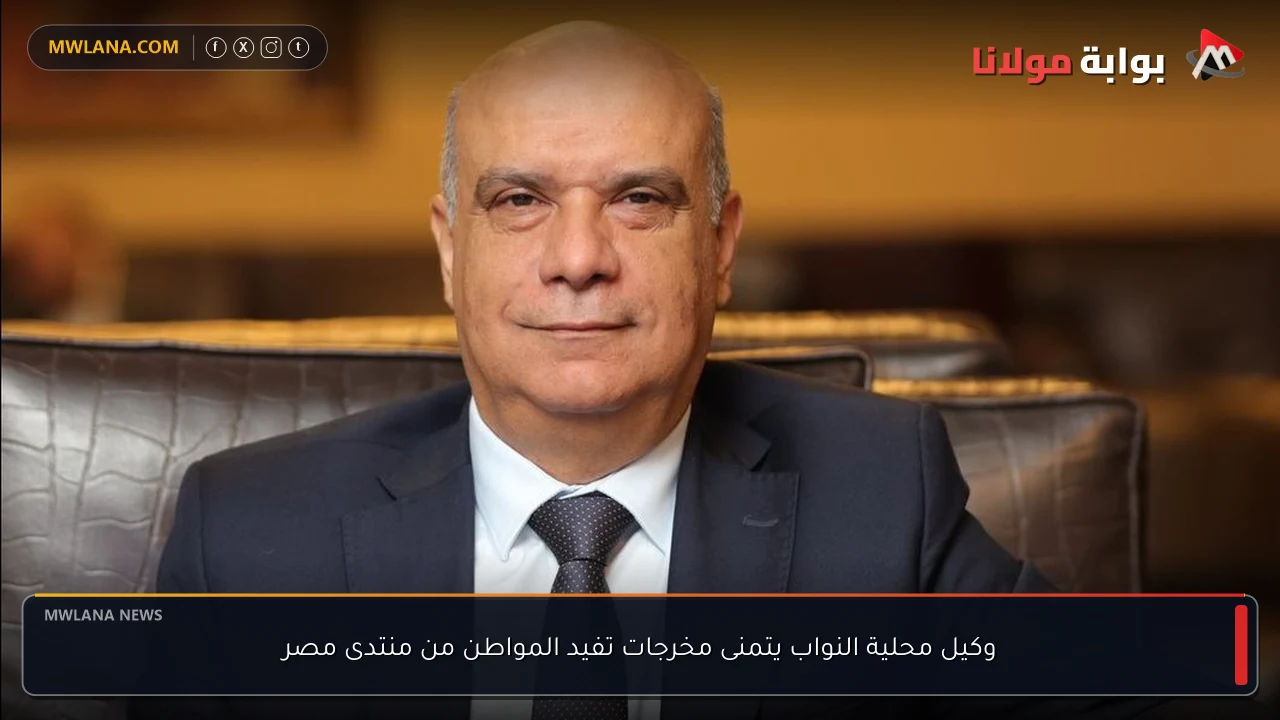 وكيل محلية النواب يتمنى مخرجات تفيد المواطن من منتدى مصر