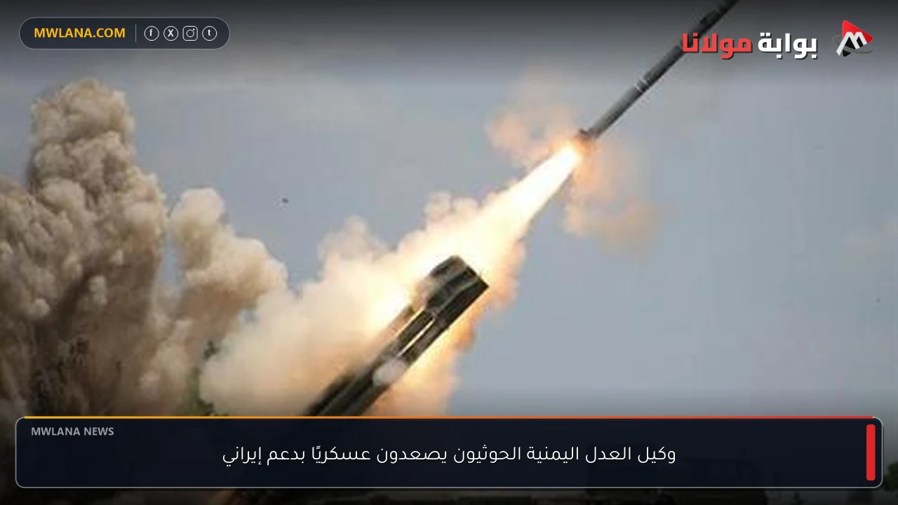 وكيل العدل اليمنية الحوثيون يصعدون عسكريًا بدعم إيراني