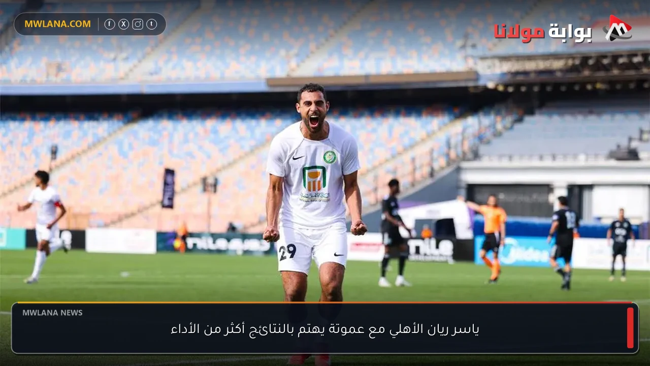 ياسر ريان الأهلي مع عموتة يهتم بالنتائج أكثر من الأداء