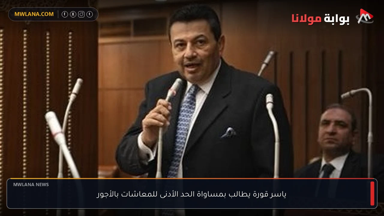 ياسر قورة يطالب بمساواة الحد الأدنى للمعاشات بالأجور