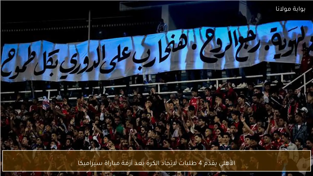 الأهلي يقدم 4 طلبات لاتحاد الكرة بعد أزمة مباراة سيراميكا