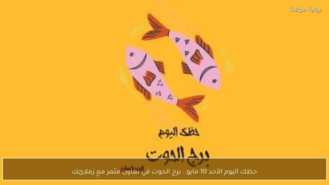 حظك اليوم الأحد 10 مايو.. برج الحوت في تعاون مثمر مع زملائك