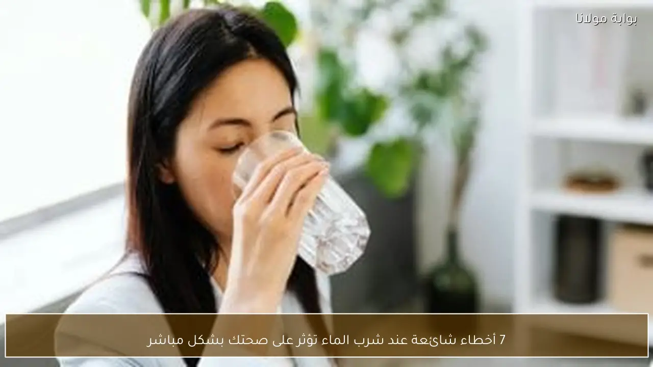 7 أخطاء شائعة عند شرب الماء تؤثر على صحتك بشكل مباشر