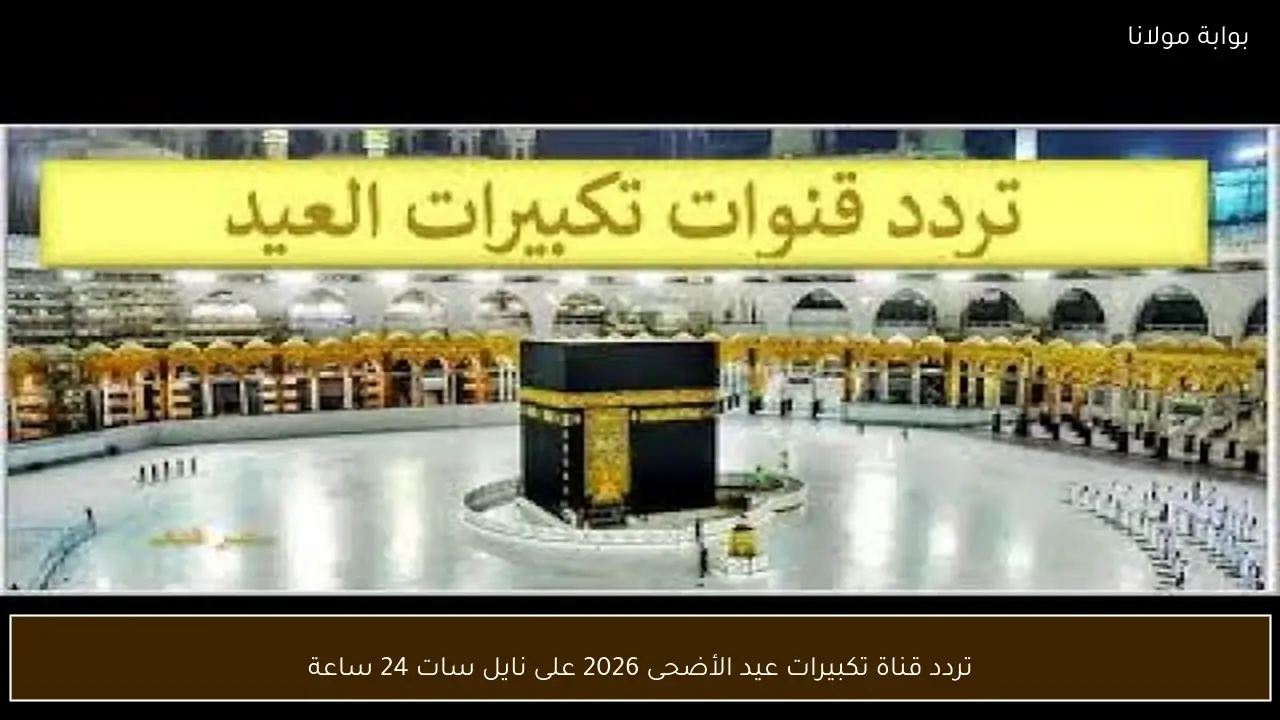 تردد قناة تكبيرات عيد الأضحى 2026 على نايل سات 24 ساعة