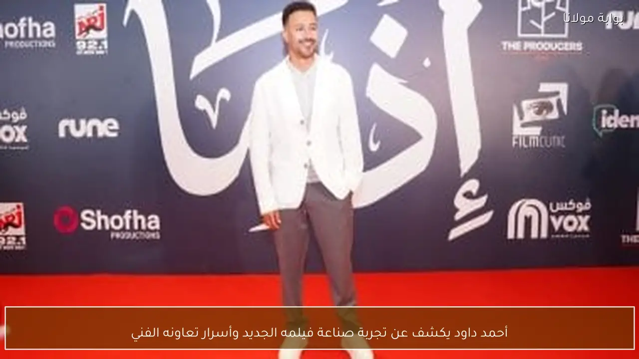 أحمد داود يكشف عن تجربة صناعة فيلمه الجديد وأسرار تعاونه الفني