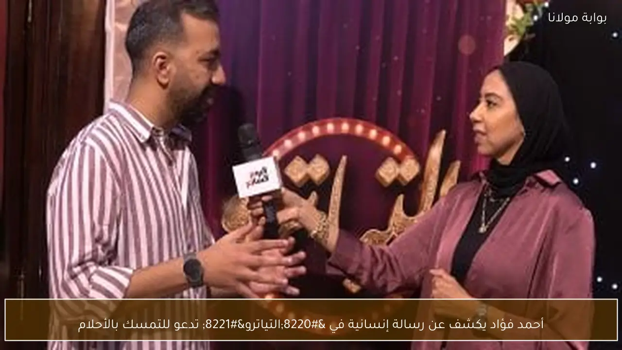 أحمد فؤاد يكشف عن رسالة إنسانية في “التياترو” تدعو للتمسك بالأحلام