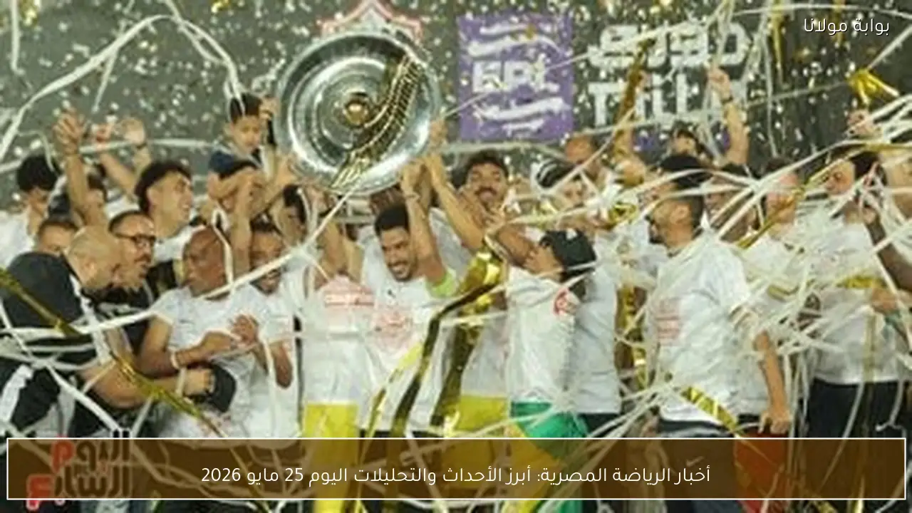 أخبار الرياضة المصرية: أبرز الأحداث والتحليلات اليوم 25 مايو 2026