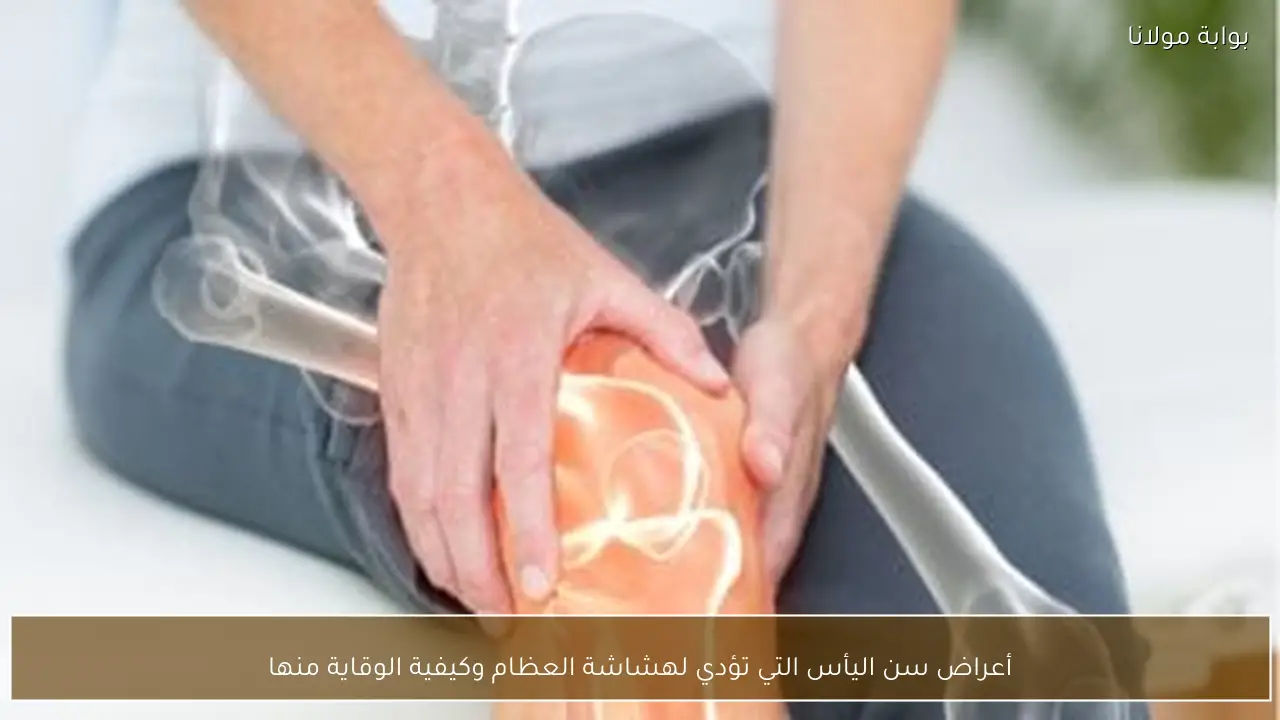 أعراض سن اليأس التي تؤدي لهشاشة العظام وكيفية الوقاية منها