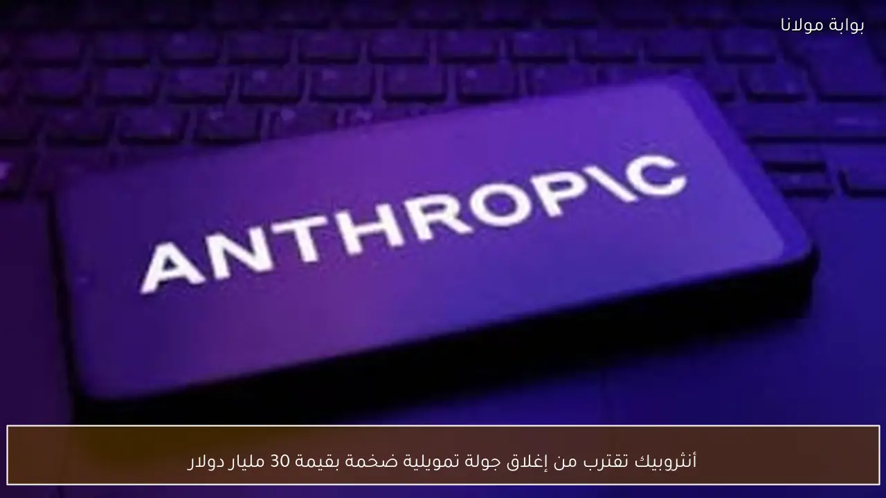 أنثروبيك تقترب من إغلاق جولة تمويلية ضخمة بقيمة 30 مليار دولار