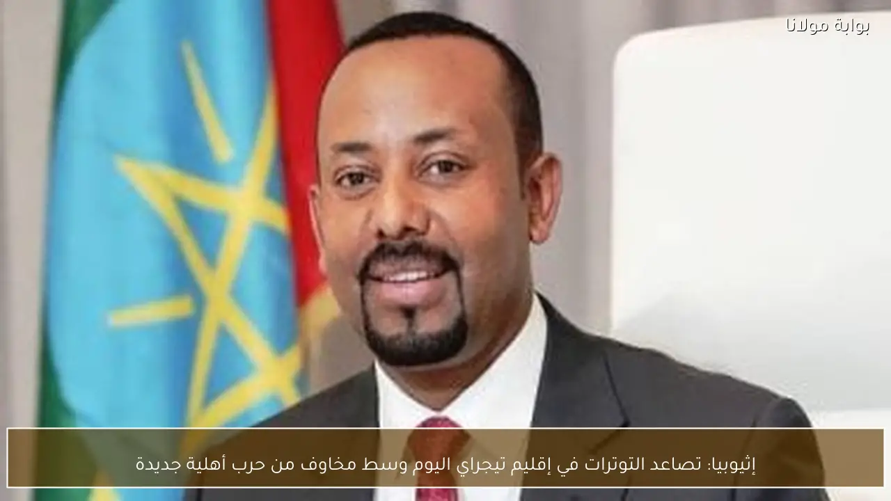 إثيوبيا: تصاعد التوترات في إقليم تيجراي اليوم وسط مخاوف من حرب أهلية جديدة
