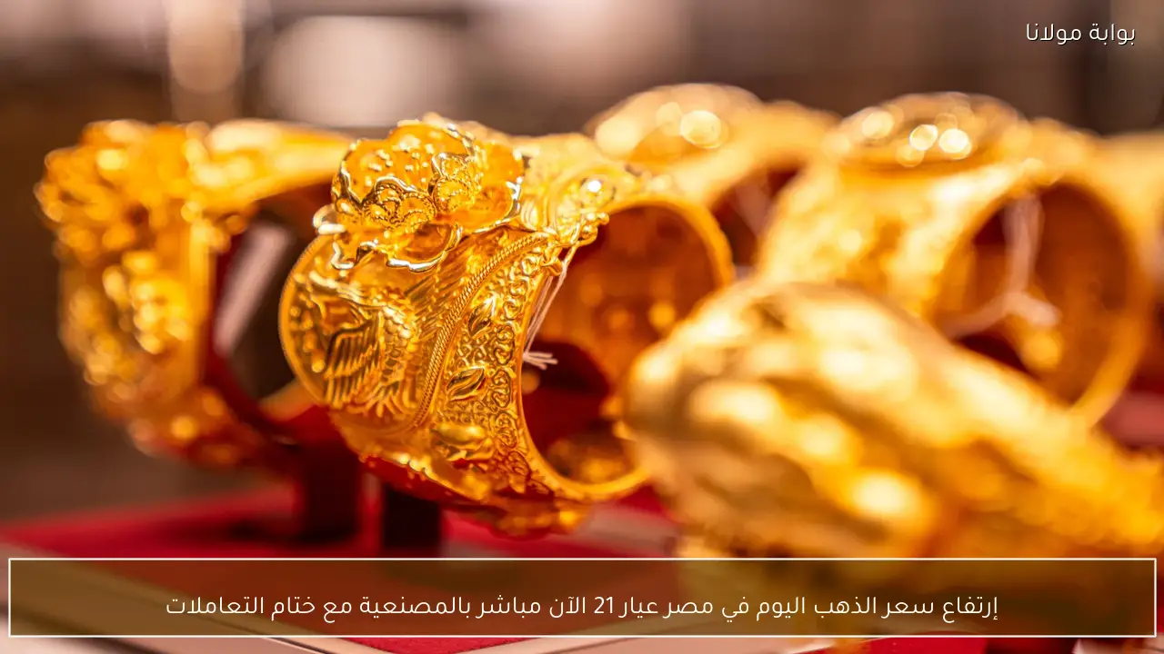 إرتفاع سعر الذهب اليوم في مصر عيار 21 الآن مباشر بالمصنعية مع ختام التعاملات