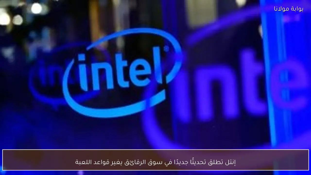 إنتل تطلق تحديثًا جديدًا في سوق الرقائق يغير قواعد اللعبة
