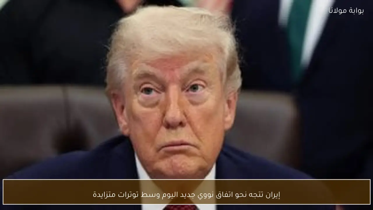 إيران تتجه نحو اتفاق نووي جديد اليوم وسط توترات متزايدة